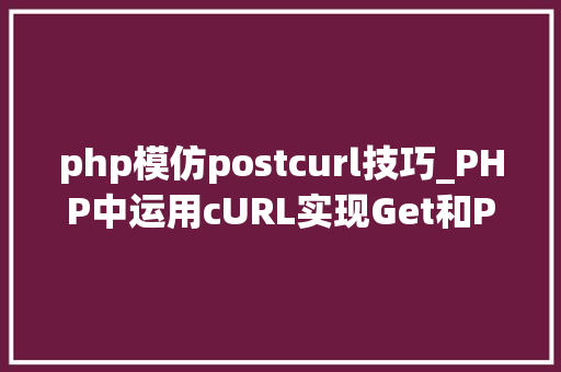 php模仿postcurl技巧_PHP中运用cURL实现Get和Post请求的方法最全