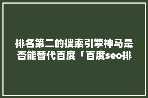 排名第二的搜索引擎神马是否能替代百度「百度seo排名优化助手」