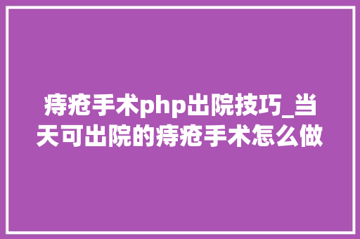 痔疮手术php出院技巧_当天可出院的痔疮手术怎么做