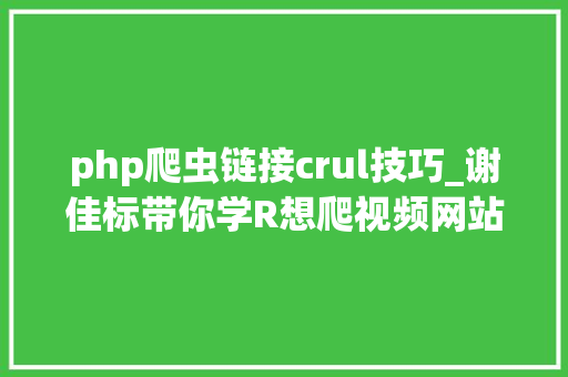 php爬虫链接crul技巧_谢佳标带你学R想爬视频网站数据这里有具体步骤