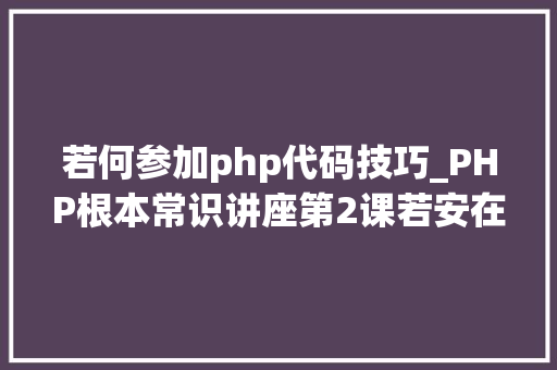 若何参加php代码技巧_PHP根本常识讲座第2课若安在HTML页面中嵌入PHP代码