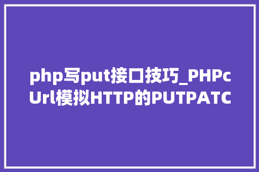php写put接口技巧_PHPcUrl模拟HTTP的PUTPATCH请求