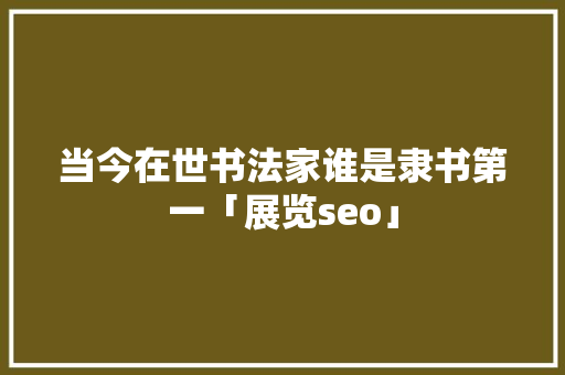 当今在世书法家谁是隶书第一「展览seo」