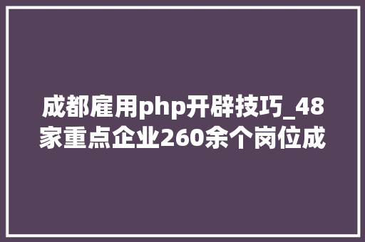 成都雇用php开辟技巧_48家重点企业260余个岗位成都高新区公开招聘