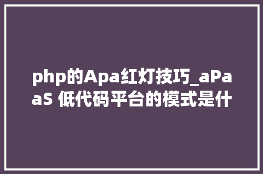php的Apa红灯技巧_aPaaS 低代码平台的模式是什么