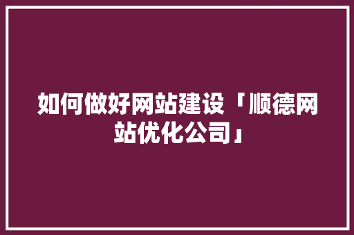 如何做好网站建设「顺德网站优化公司」