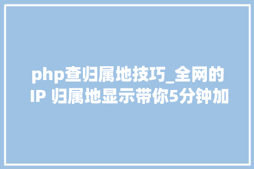 php查归属地技巧_全网的 IP 归属地显示带你5分钟加上就是这么简单