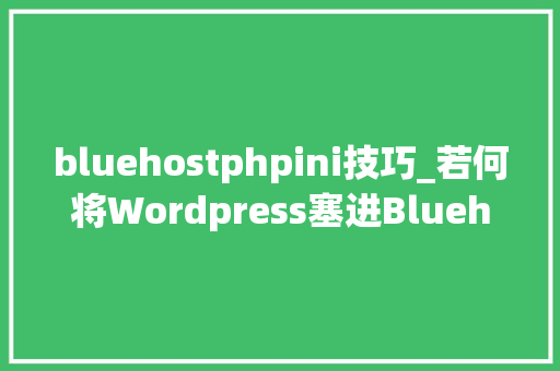 bluehostphpini技巧_若何将Wordpress塞进Bluehost