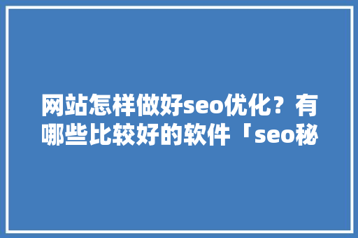 网站怎样做好seo优化？有哪些比较好的软件「seo秘籍优化课程」