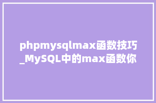 phpmysqlmax函数技巧_MySQL中的max函数你真的会用吗