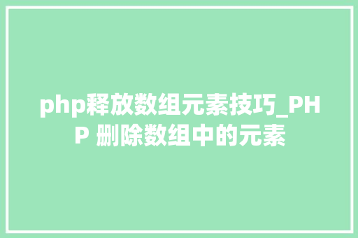 php释放数组元素技巧_PHP 删除数组中的元素