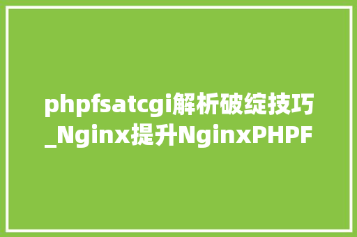 phpfsatcgi解析破绽技巧_Nginx提升NginxPHPFastCGI加速模式