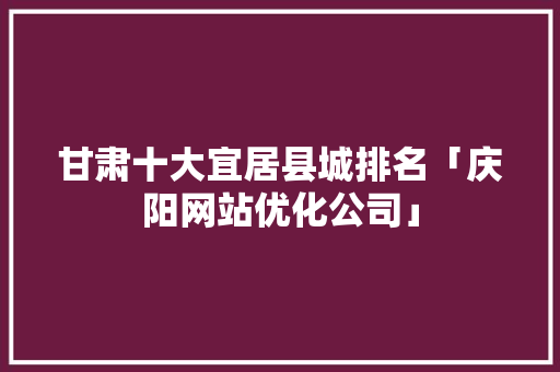 甘肃十大宜居县城排名「庆阳网站优化公司」