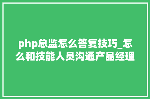 php总监怎么答复技巧_怎么和技能人员沟通产品经理要学会好好措辞