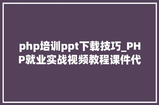 php培训ppt下载技巧_PHP就业实战视频教程课件代码下载