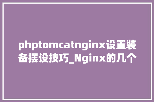 phptomcatnginx设置装备摆设技巧_Nginx的几个常用设备和技巧看完后总结三个字学到了