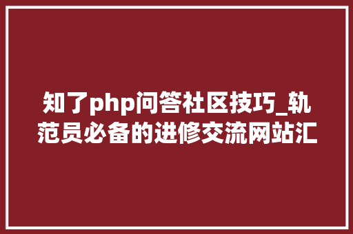 知了php问答社区技巧_轨范员必备的进修交流网站汇总附地址