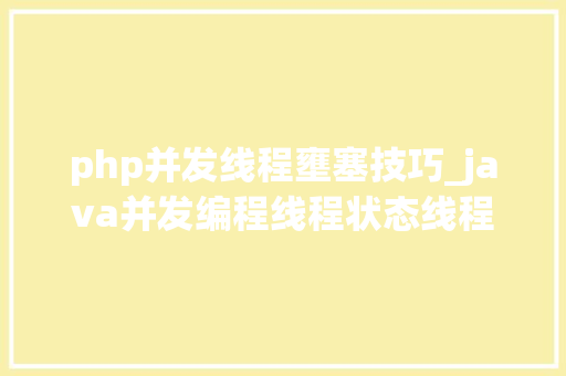 php并发线程壅塞技巧_java并发编程线程状态线程壅塞办法壅塞中的线程若何终止