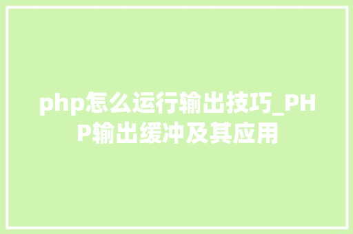 php怎么运行输出技巧_PHP输出缓冲及其应用