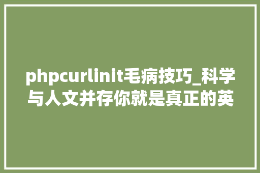 phpcurlinit毛病技巧_科学与人文并存你就是真正的英雄