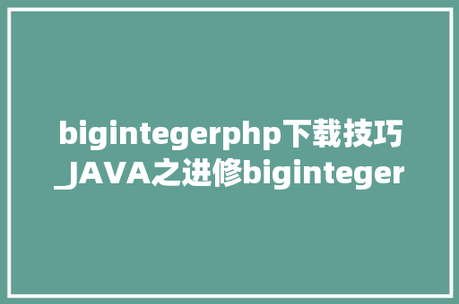 bigintegerphp下载技巧_JAVA之进修biginteger类的运用和bigdecimal类的运用