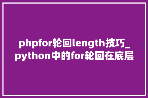 phpfor轮回length技巧_python中的for轮回在底层是若何开展工作的
