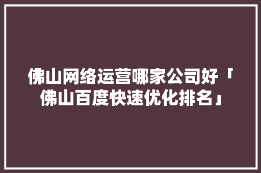 佛山网络运营哪家公司好「佛山百度快速优化排名」