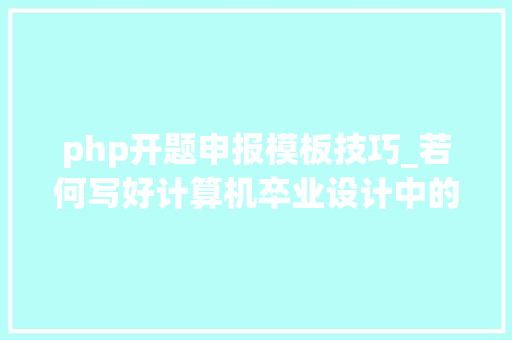 php开题申报模板技巧_若何写好计算机卒业设计中的开题申报
