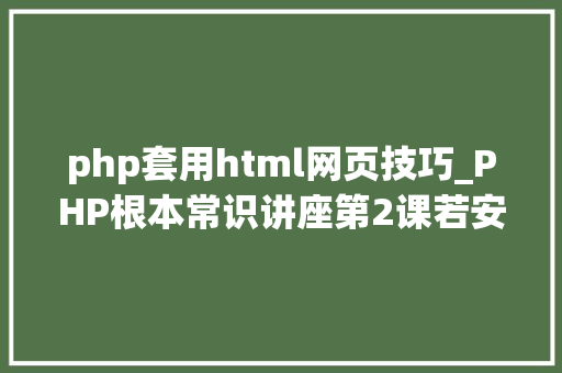 php套用html网页技巧_PHP根本常识讲座第2课若安在HTML页面中嵌入PHP代码