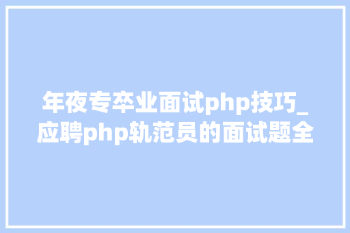 年夜专卒业面试php技巧_应聘php轨范员的面试题全集附谜底