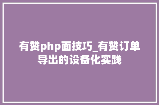 有赞php面技巧_有赞订单导出的设备化实践