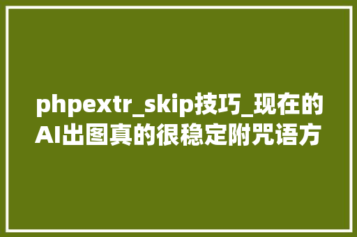 phpextr_skip技巧_现在的AI出图真的很稳定附咒语方法