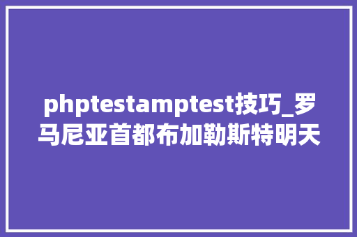 phptestamptest技巧_罗马尼亚首都布加勒斯特明天开始对无症状者免费测试若何报名