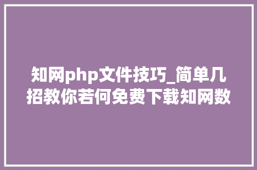 知网php文件技巧_简单几招教你若何免费下载知网数据库等期刊论文