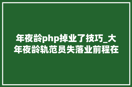 年夜龄php掉业了技巧_大年夜龄轨范员失落业前程在哪里保安滴滴送外卖失落业