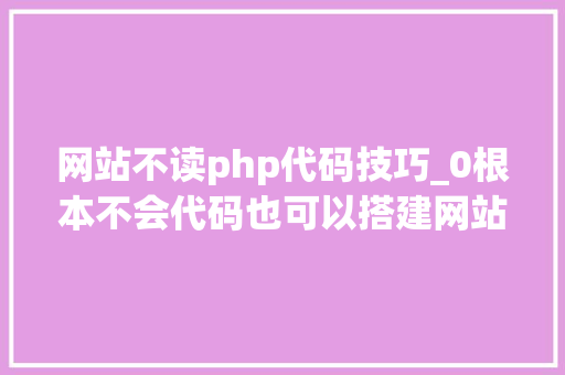 网站不读php代码技巧_0根本不会代码也可以搭建网站