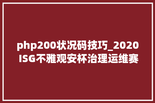 php200状况码技巧_2020 ISG不雅观安杯治理运维赛技能题目官方解答下
