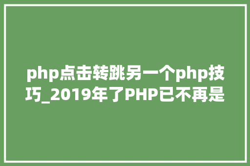 php点击转跳另一个php技巧_2019年了PHP已不再是昔时那个设计糟糕的措辞