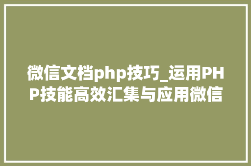 微信文档php技巧_运用PHP技能高效汇集与应用微信文章资讯详解步骤与留心事项