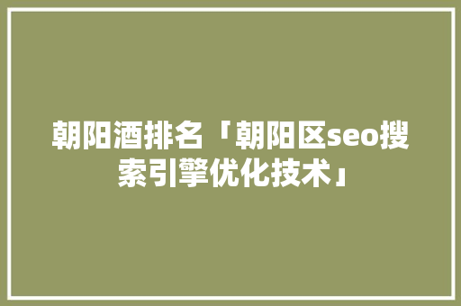 朝阳酒排名「朝阳区seo搜索引擎优化技术」