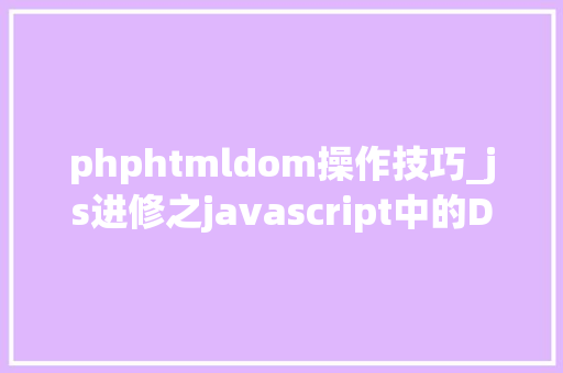 phphtmldom操作技巧_js进修之javascript中的DOM操作这个是js进修的基本操作