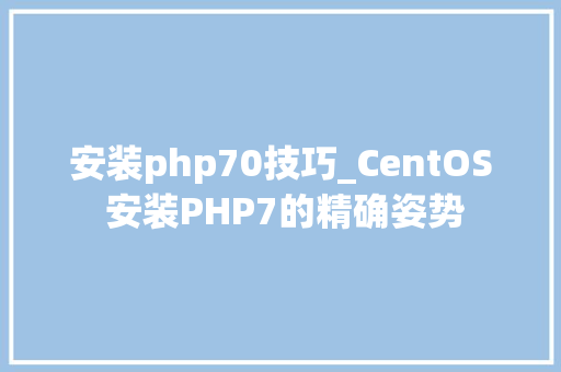 安装php70技巧_CentOS 安装PHP7的精确姿势