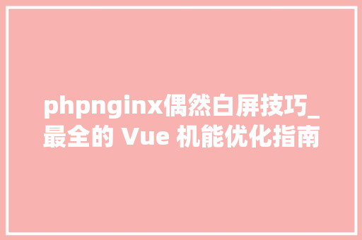 phpnginx偶然白屏技巧_最全的 Vue 机能优化指南值得收藏