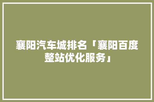 襄阳汽车城排名「襄阳百度整站优化服务」
