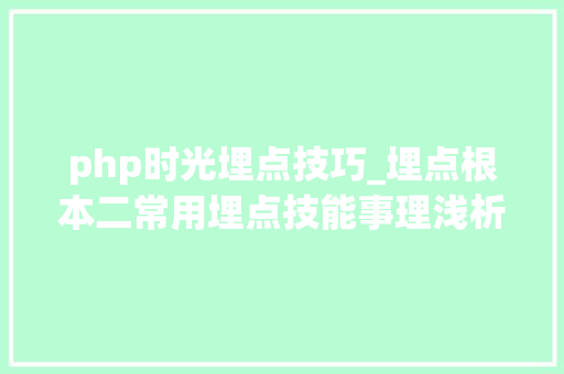 php时光埋点技巧_埋点根本二常用埋点技能事理浅析