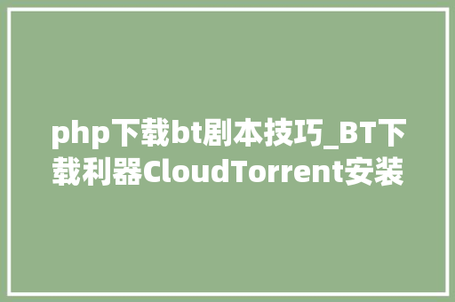 php下载bt剧本技巧_BT下载利器CloudTorrent安装教程详解