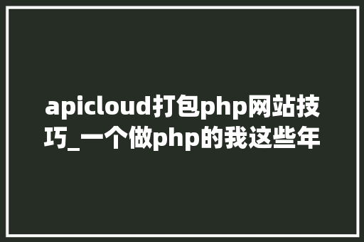 apicloud打包php网站技巧_一个做php的我这些年都干了些什么