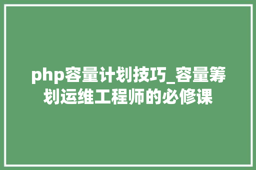 php容量计划技巧_容量筹划运维工程师的必修课