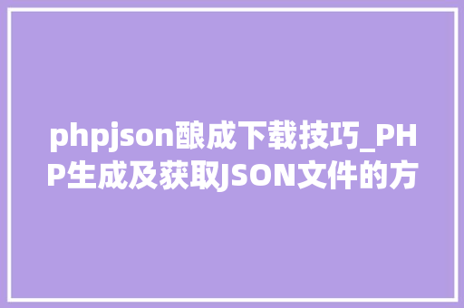 phpjson酿成下载技巧_PHP生成及获取JSON文件的方法