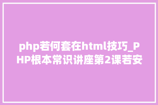 php若何套在html技巧_PHP根本常识讲座第2课若安在HTML页面中嵌入PHP代码